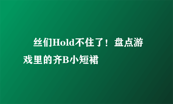 屌丝们Hold不住了！盘点游戏里的齐B小短裙