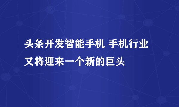 头条开发智能手机 手机行业又将迎来一个新的巨头