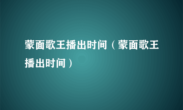 蒙面歌王播出时间（蒙面歌王播出时间）