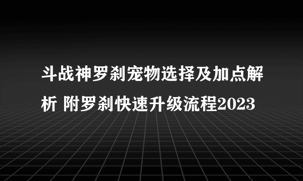 斗战神罗刹宠物选择及加点解析 附罗刹快速升级流程2023