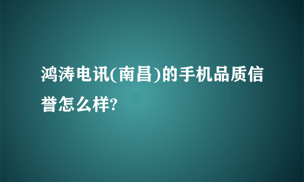 鸿涛电讯(南昌)的手机品质信誉怎么样?