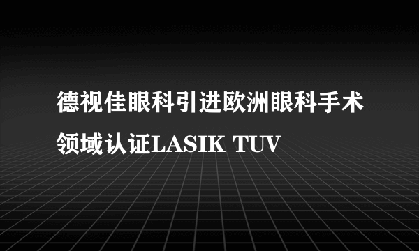 德视佳眼科引进欧洲眼科手术领域认证LASIK TUV