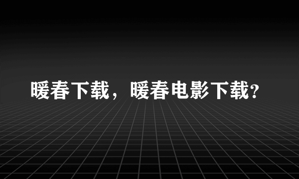 暖春下载，暖春电影下载？