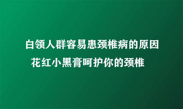 白领人群容易患颈椎病的原因  花红小黑膏呵护你的颈椎