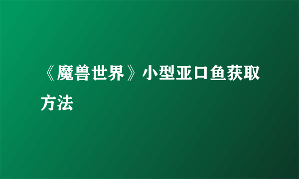 《魔兽世界》小型亚口鱼获取方法