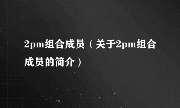 2pm组合成员（关于2pm组合成员的简介）