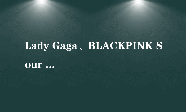 Lady Gaga、BLACKPINK Sour Candy的mp3音源？