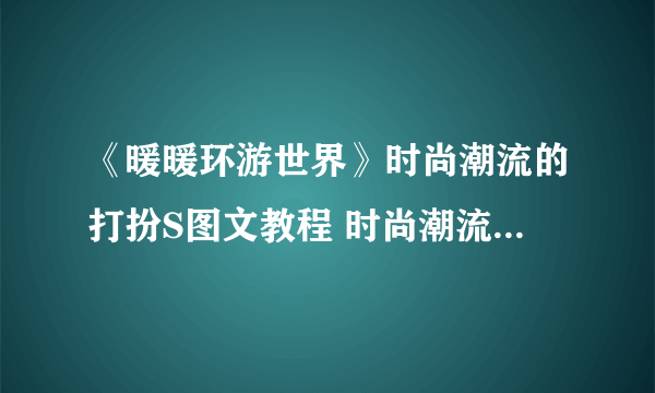 《暖暖环游世界》时尚潮流的打扮S图文教程 时尚潮流的打扮图文教程