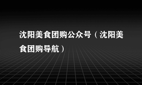 沈阳美食团购公众号（沈阳美食团购导航）