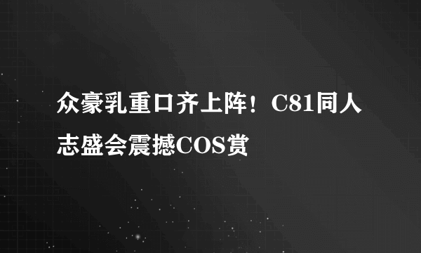 众豪乳重口齐上阵！C81同人志盛会震撼COS赏