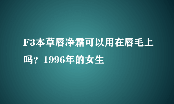 F3本草唇净霜可以用在唇毛上吗？1996年的女生