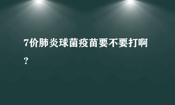 7价肺炎球菌疫苗要不要打啊？