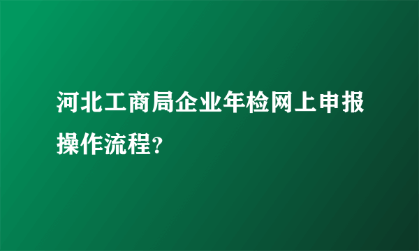 河北工商局企业年检网上申报操作流程？