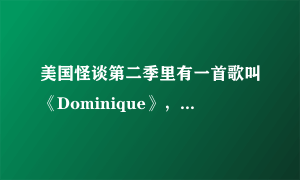 美国怪谈第二季里有一首歌叫《Dominique》，球歌词。