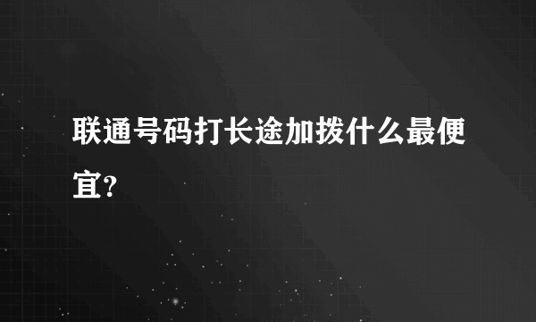 联通号码打长途加拨什么最便宜？