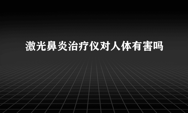 激光鼻炎治疗仪对人体有害吗