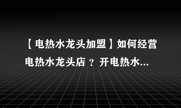 【电热水龙头加盟】如何经营电热水龙头店 ？开电热水龙头专卖店需具备的条件