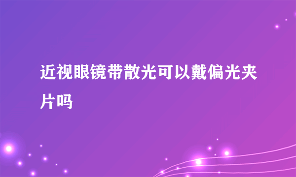 近视眼镜带散光可以戴偏光夹片吗