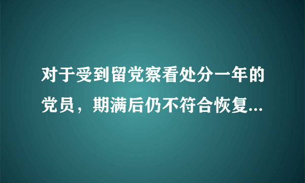 对于受到留党察看处分一年的党员，期满后仍不符合恢复党员权利条件的，应当取消其预备党员资格。( ) 参考答案：错误