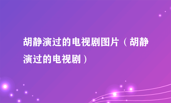 胡静演过的电视剧图片（胡静演过的电视剧）