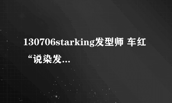 130706starking发型师 车红 “说染发时的那个染料 具体的名称是什么？