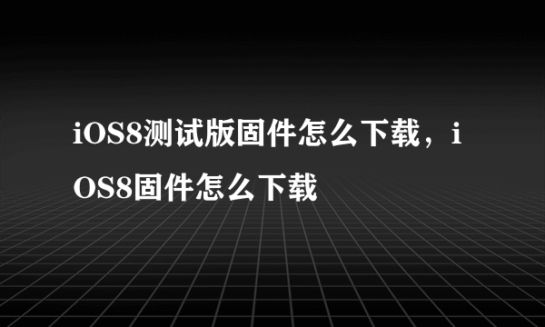 iOS8测试版固件怎么下载，iOS8固件怎么下载