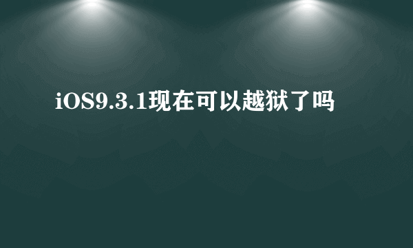 iOS9.3.1现在可以越狱了吗