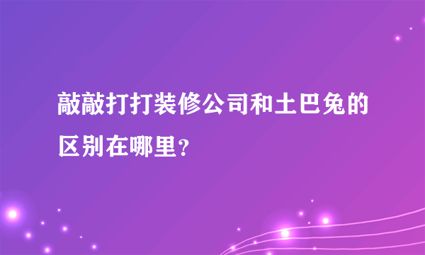 敲敲打打装修公司和土巴兔的区别在哪里？