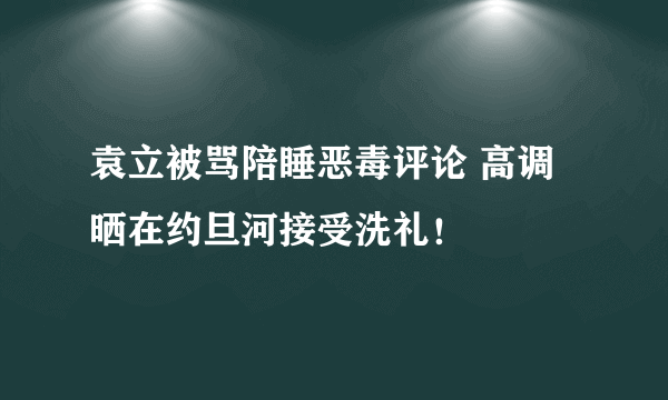 袁立被骂陪睡恶毒评论 高调晒在约旦河接受洗礼！