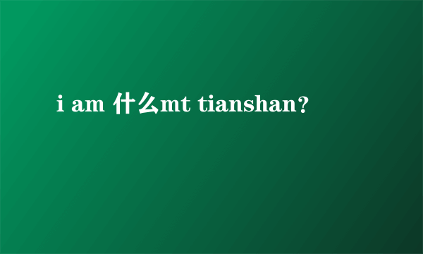 i am 什么mt tianshan？