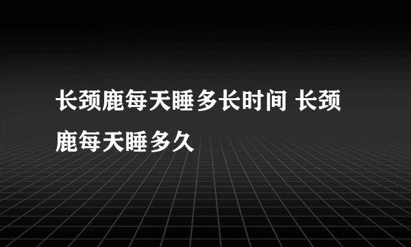 长颈鹿每天睡多长时间 长颈鹿每天睡多久