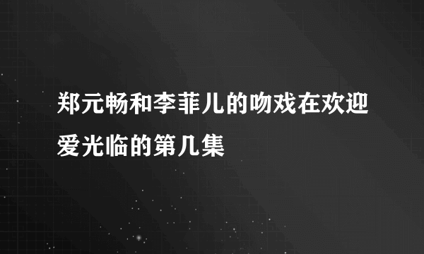 郑元畅和李菲儿的吻戏在欢迎爱光临的第几集