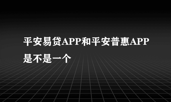 平安易贷APP和平安普惠APP是不是一个