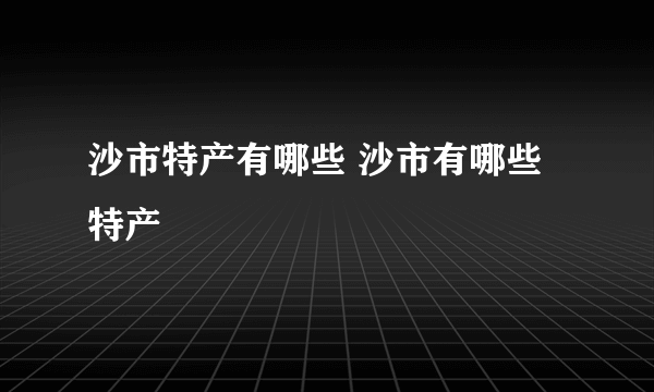 沙市特产有哪些 沙市有哪些特产