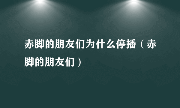 赤脚的朋友们为什么停播（赤脚的朋友们）