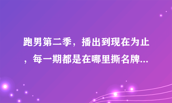 跑男第二季，播出到现在为止，每一期都是在哪里撕名牌的？例如宋佳那期是在浙江电视台