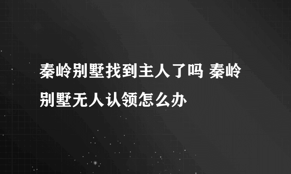 秦岭别墅找到主人了吗 秦岭别墅无人认领怎么办