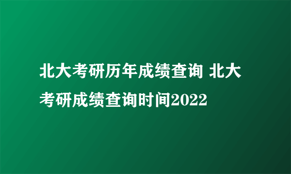 北大考研历年成绩查询 北大考研成绩查询时间2022