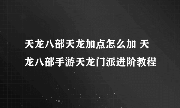 天龙八部天龙加点怎么加 天龙八部手游天龙门派进阶教程