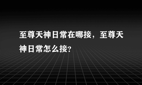 至尊天神日常在哪接，至尊天神日常怎么接？