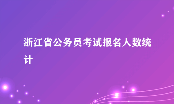 浙江省公务员考试报名人数统计