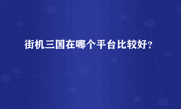 街机三国在哪个平台比较好？