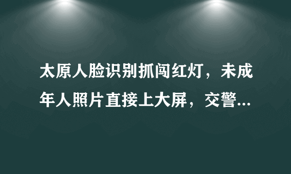 太原人脸识别抓闯红灯，未成年人照片直接上大屏，交警：一视同仁, 你怎么看？