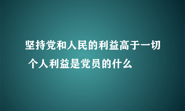 坚持党和人民的利益高于一切 个人利益是党员的什么