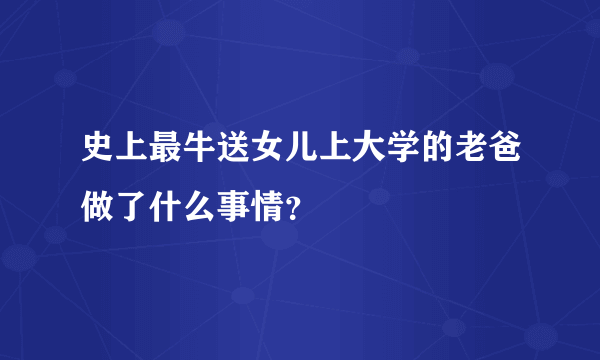 史上最牛送女儿上大学的老爸做了什么事情？