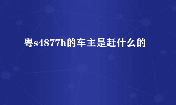 粤s4877h的车主是赶什么的