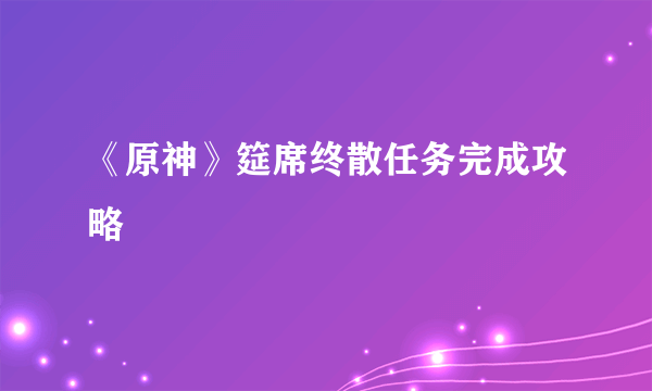 《原神》筵席终散任务完成攻略