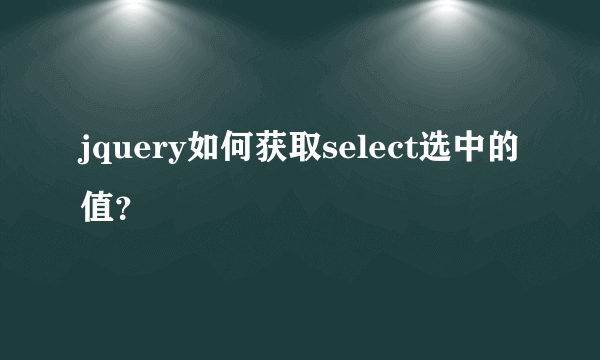 jquery如何获取select选中的值？