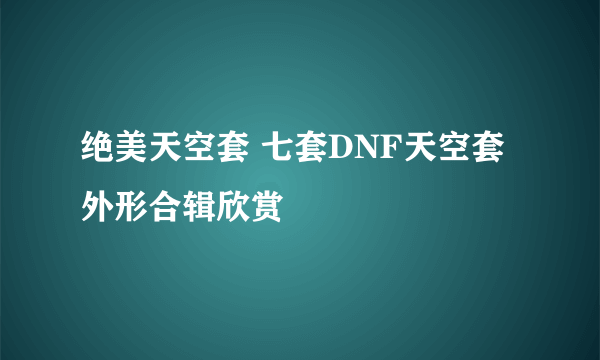 绝美天空套 七套DNF天空套外形合辑欣赏