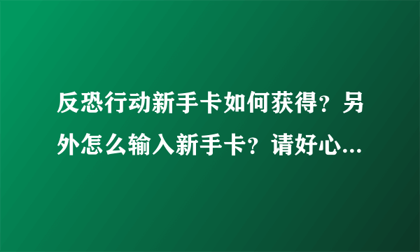 反恐行动新手卡如何获得？另外怎么输入新手卡？请好心人给个能用的新手卡 谢谢~